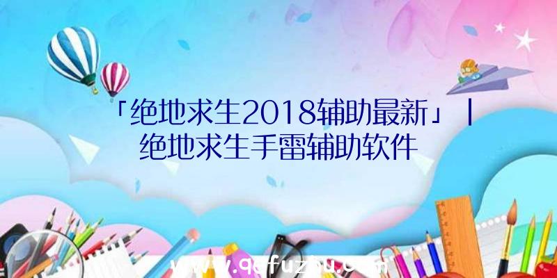 「绝地求生2018辅助最新」|绝地求生手雷辅助软件